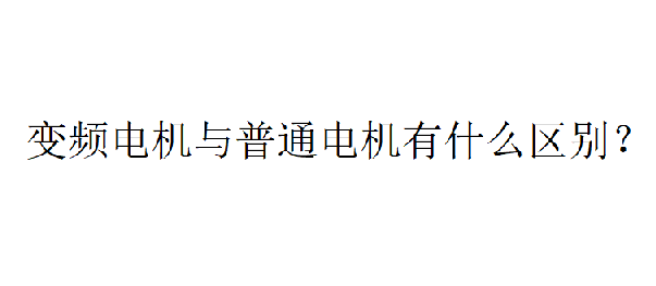 變頻電機(jī)與普通電機(jī)有什么區(qū)別？